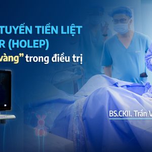 HoLEP & PHÌ ĐẠI TUYẾN TIỀN LIỆT – GIẢI PHÁP ĐIỀU TRỊ HIỆN ĐẠI, HIỆU QUẢ LÂU DÀI